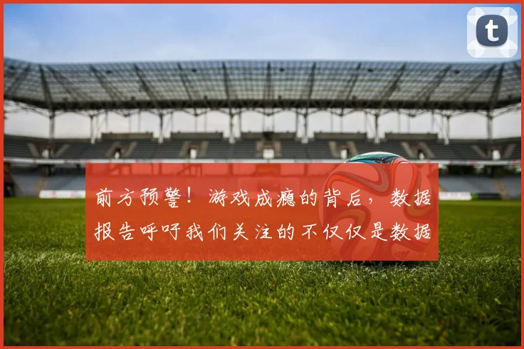 前方预警!游戏成瘾的背后,数据报告呼吁我们关注的不仅仅是数据_20260704173937