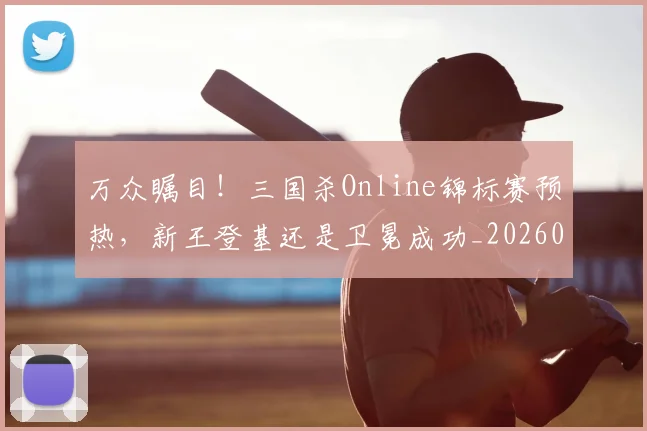 万众瞩目!三国杀Online锦标赛预热,新王登基还是卫冕成功_20260702173824