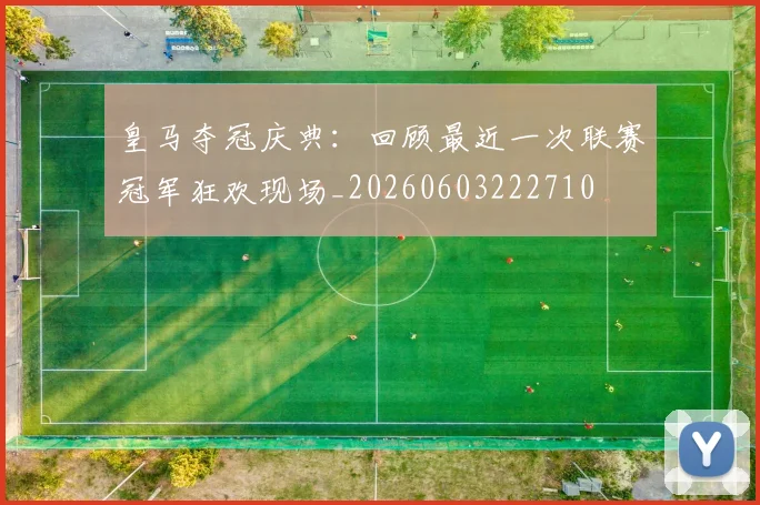皇马夺冠庆典：回顾最近一次联赛冠军狂欢现场_20260603222710