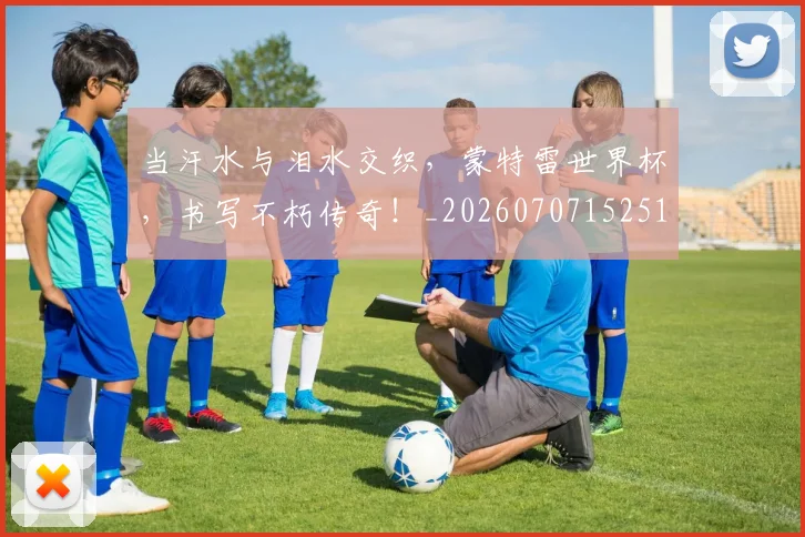 当汗水与泪水交织,蒙特雷世界杯,书写不朽传奇!_20260707152517