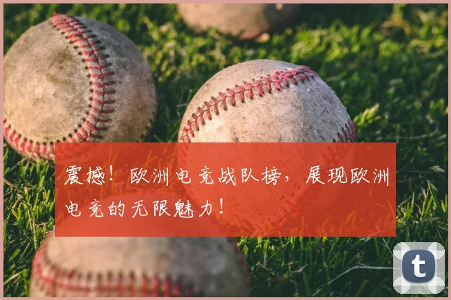 震撼!欧洲电竞战队榜,展现欧洲电竞的无限魅力!