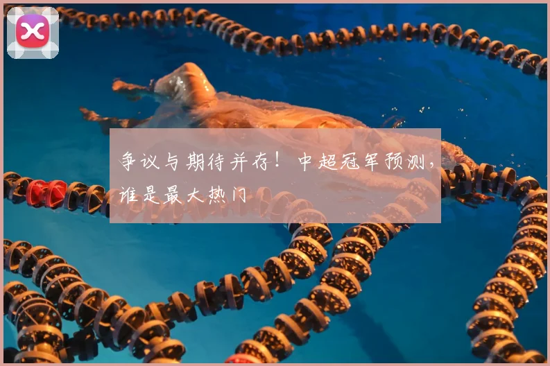 争议与期待并存!中超冠军预测,谁是最大热门