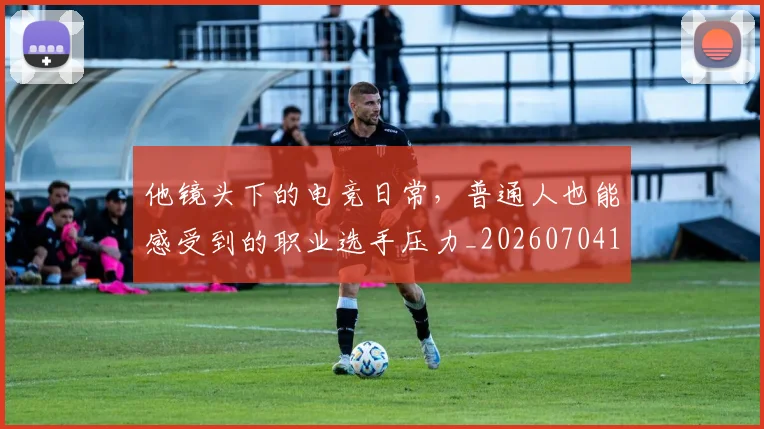 他镜头下的电竞日常，普通人也能感受到的职业选手压力_20260704165450