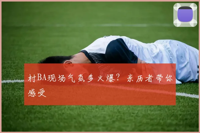 村BA现场气氛多火爆?亲历者带你感受