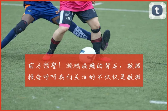 前方预警!游戏成瘾的背后,数据报告呼吁我们关注的不仅仅是数据_20260602212606_20260704173939