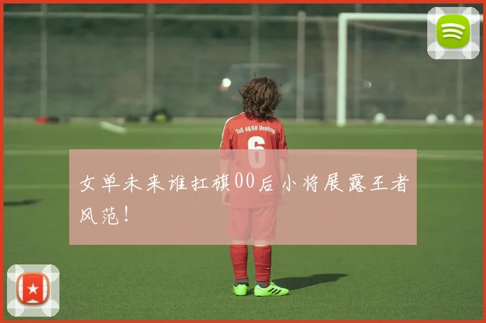 女单未来谁扛旗00后小将展露王者风范!