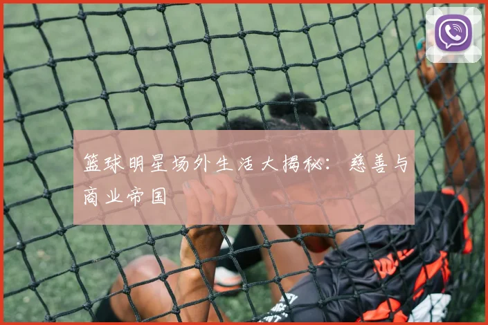 篮球明星场外生活大揭秘:慈善与商业帝国