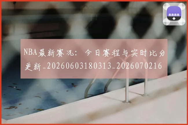NBA最新赛况:今日赛程与实时比分更新_20260603180313_20260702165324