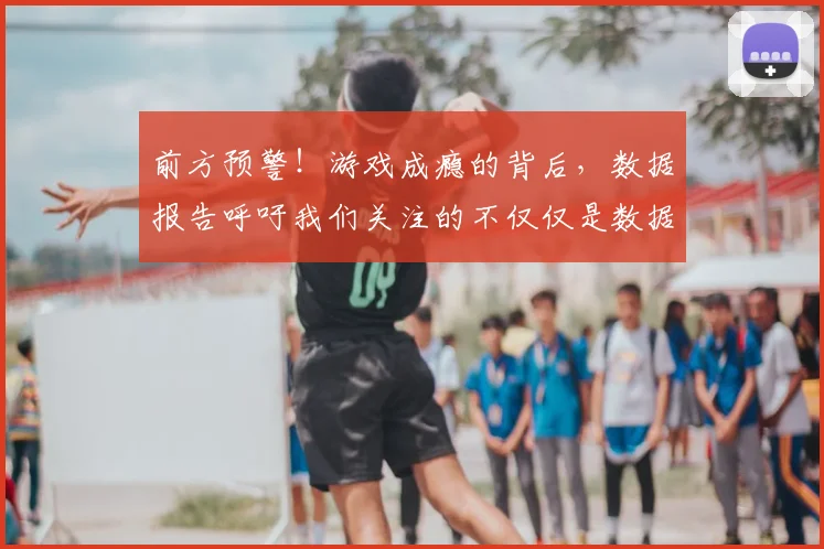 前方预警！游戏成瘾的背后，数据报告呼吁我们关注的不仅仅是数据_20260704173937