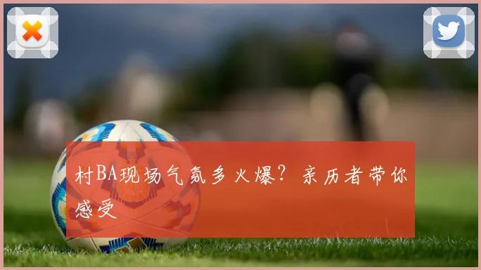 村BA现场气氛多火爆?亲历者带你感受