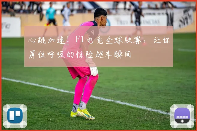 心跳加速！F1电竞全球联赛，让你屏住呼吸的惊险超车瞬间