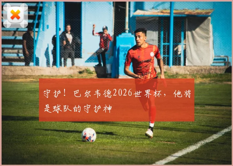 守护!巴尔韦德2026世界杯,他将是球队的守护神