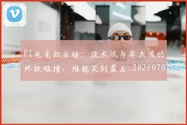 F1电竞积分榜:技术流与莽夫流的终极碰撞,谁能笑到最后_20260702043339