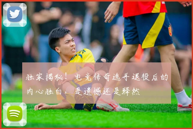 独家揭秘!电竞传奇选手退役后的内心独白,是遗憾还是释然