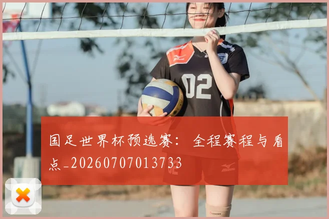 国足世界杯预选赛:全程赛程与看点_20260707013733