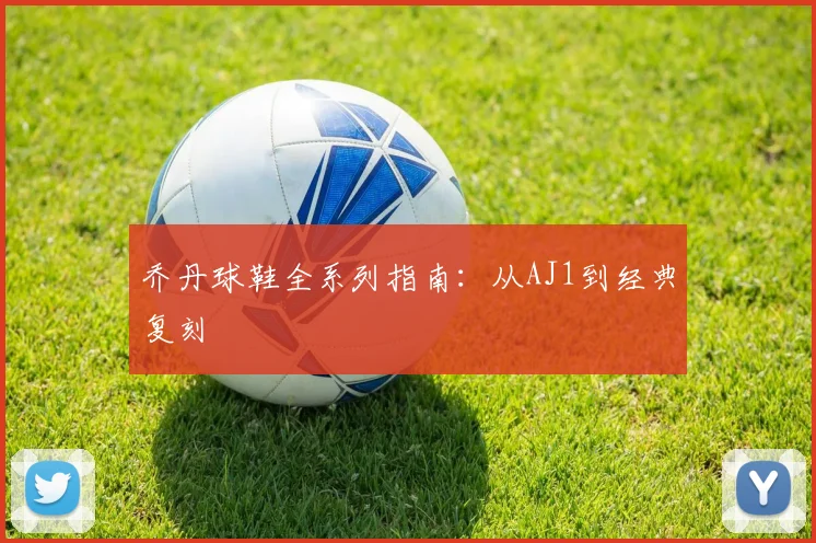 乔丹球鞋全系列指南：从AJ1到经典复刻