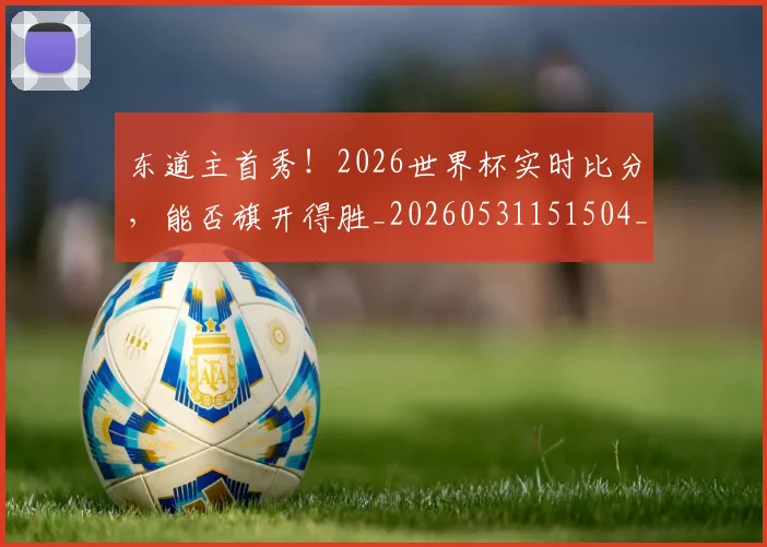 东道主首秀!2026世界杯实时比分,能否旗开得胜_20260531151504_20260703204317