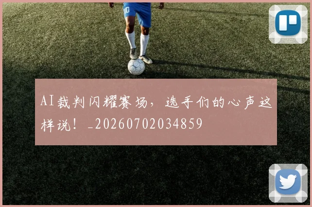 AI裁判闪耀赛场,选手们的心声这样说!_20260702034859
