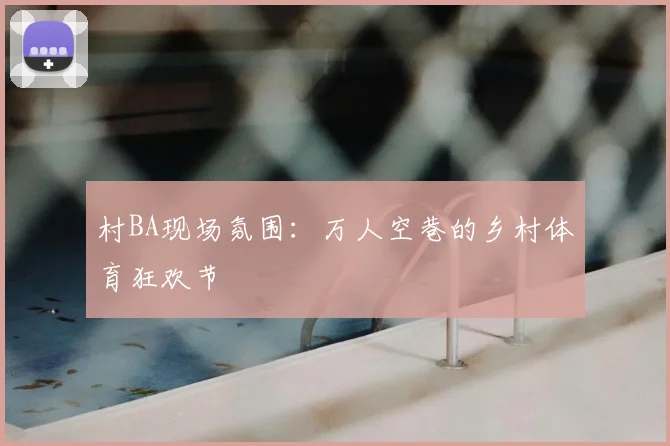 村BA现场氛围:万人空巷的乡村体育狂欢节