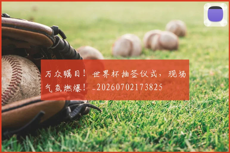 万众瞩目!世界杯抽签仪式,现场气氛燃爆!_20260702173825