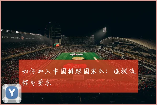 如何加入中国排球国家队：选拔流程与要求