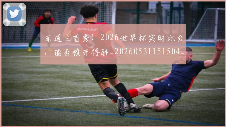 东道主首秀!2026世界杯实时比分,能否旗开得胜_20260531151504_20260703204317