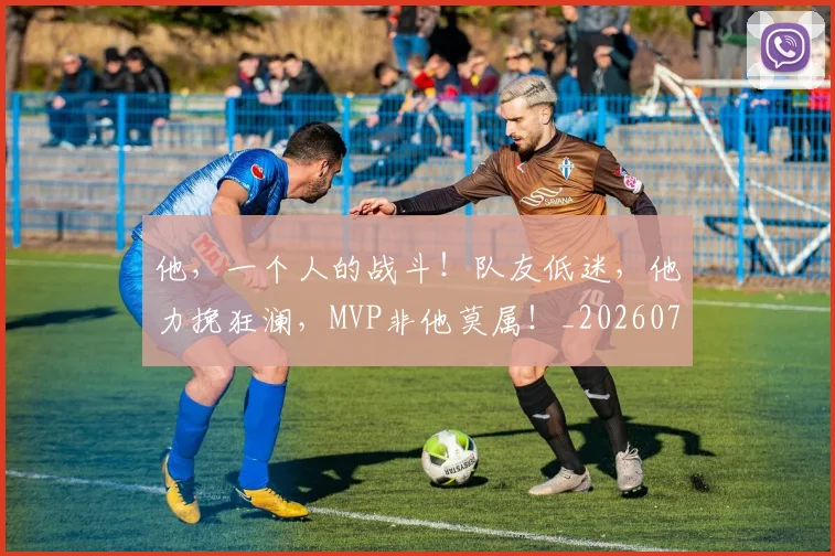 他，一个人的战斗！队友低迷，他力挽狂澜，MVP非他莫属！_20260704165450