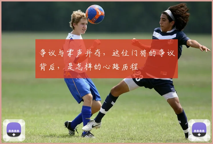 争议与掌声并存,这位门将的争议背后,是怎样的心路历程