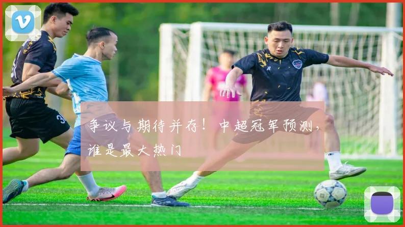 争议与期待并存！中超冠军预测，谁是最大热门