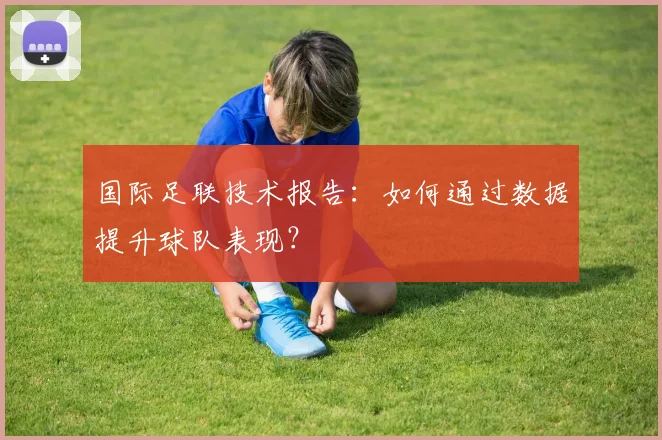 国际足联技术报告:如何通过数据提升球队表现?