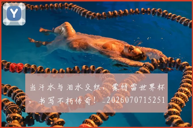 当汗水与泪水交织,蒙特雷世界杯,书写不朽传奇!_20260707152517