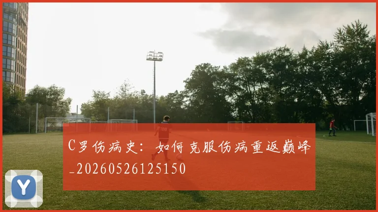 C罗伤病史:如何克服伤病重返巅峰_20260526125150