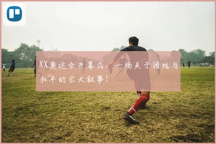 XX奥运会开幕式,一场关于团结与和平的宏大叙事!