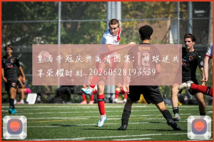 皇马夺冠庆典高清图集：与球迷共享荣耀时刻_20260528193539