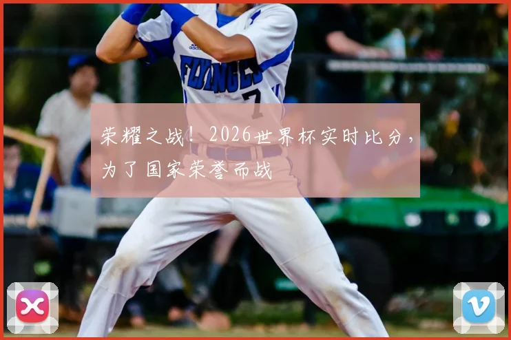 荣耀之战!2026世界杯实时比分,为了国家荣誉而战