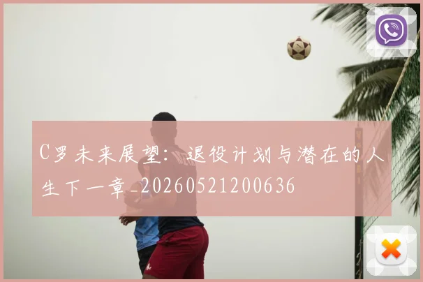 C罗未来展望：退役计划与潜在的人生下一章_20260521200636