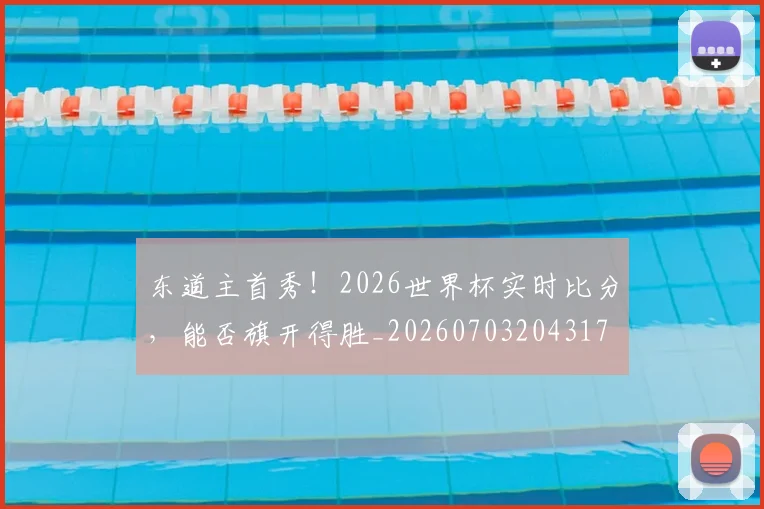 东道主首秀!2026世界杯实时比分,能否旗开得胜_20260703204317