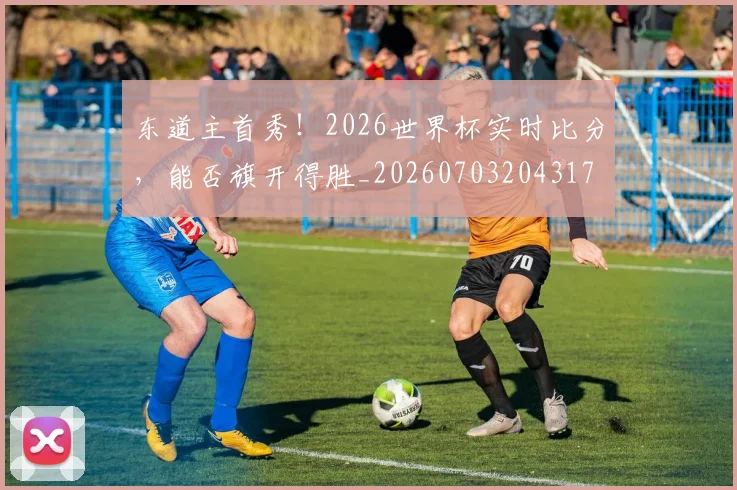 东道主首秀!2026世界杯实时比分,能否旗开得胜_20260703204317