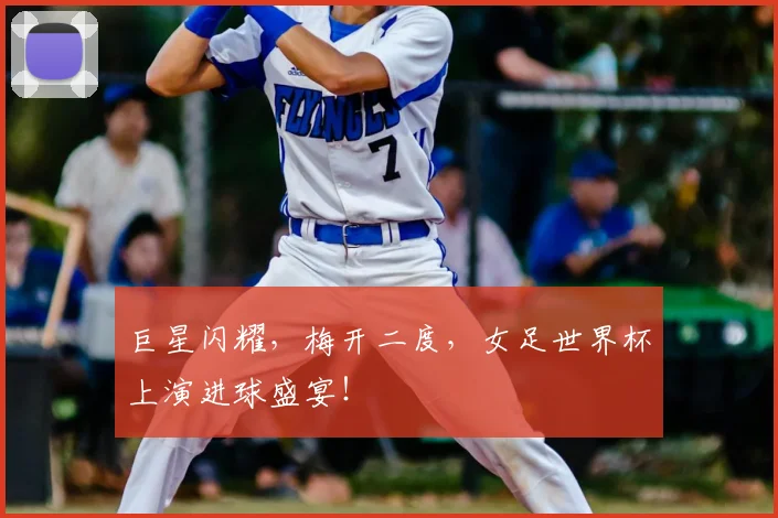 巨星闪耀,梅开二度,女足世界杯上演进球盛宴!
